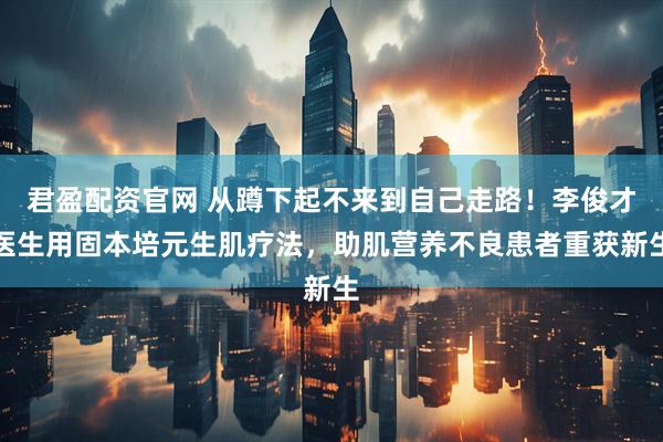君盈配资官网 从蹲下起不来到自己走路！李俊才医生用固本培元生肌疗法，助肌营养不良患者重获新生