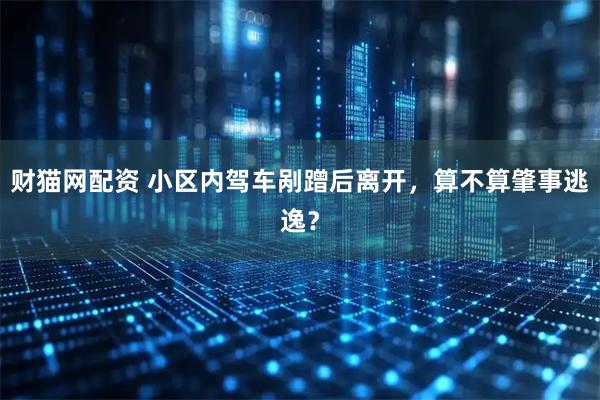 财猫网配资 小区内驾车剐蹭后离开，算不算肇事逃逸？