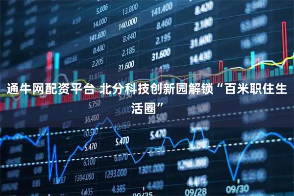 通牛网配资平台 北分科技创新园解锁“百米职住生活圈”