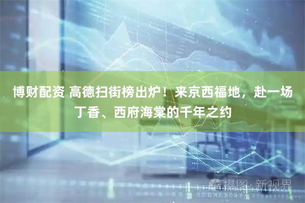 博财配资 高德扫街榜出炉！来京西福地，赴一场丁香、西府海棠的千年之约