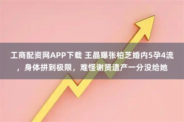 工商配资网APP下载 王晶曝张柏芝婚内5孕4流，身体拼到极限，难怪谢贤遗产一分没给她