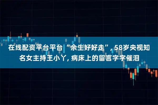 在线配资平台平台 “余生好好走”, 58岁央视知名女主持王小丫, 病床上的留言字字催泪