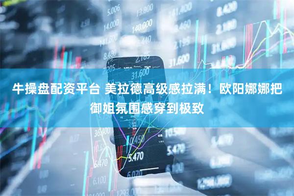 牛操盘配资平台 美拉德高级感拉满！欧阳娜娜把御姐氛围感穿到极致