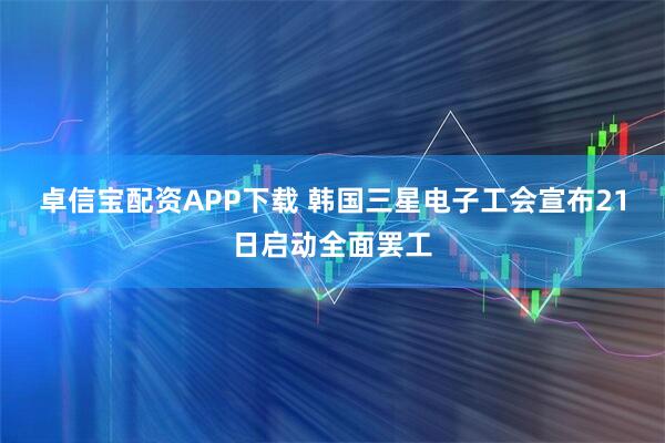卓信宝配资APP下载 韩国三星电子工会宣布21日启动全面罢工