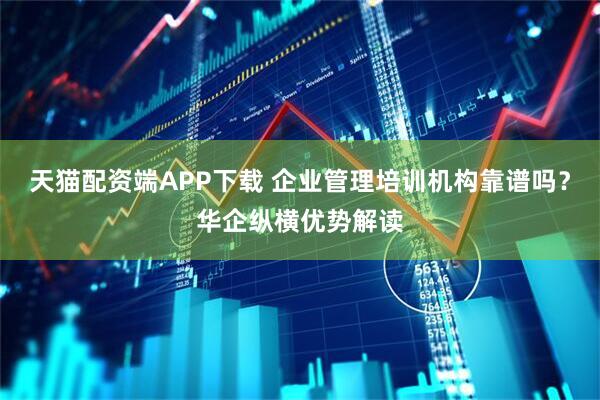 天猫配资端APP下载 企业管理培训机构靠谱吗？华企纵横优势解读