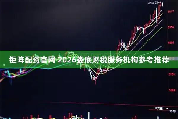 钜阵配资官网 2026娄底财税服务机构参考推荐