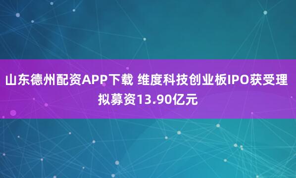 山东德州配资APP下载 维度科技创业板IPO获受理 拟募资13.90亿元