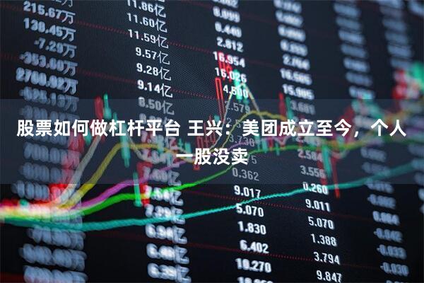 股票如何做杠杆平台 王兴：美团成立至今，个人一股没卖